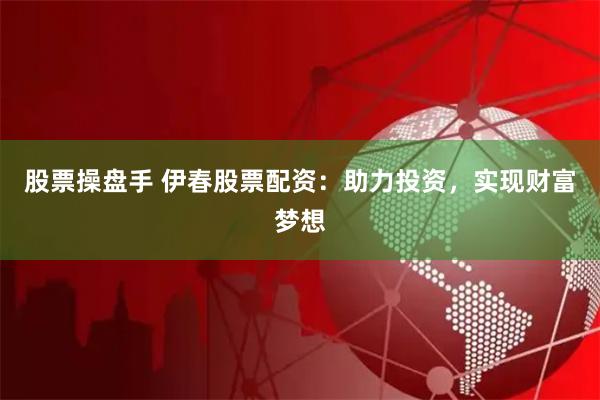股票操盘手 伊春股票配资：助力投资，实现财富梦想