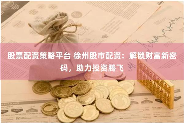 股票配资策略平台 徐州股市配资：解锁财富新密码，助力投资腾飞