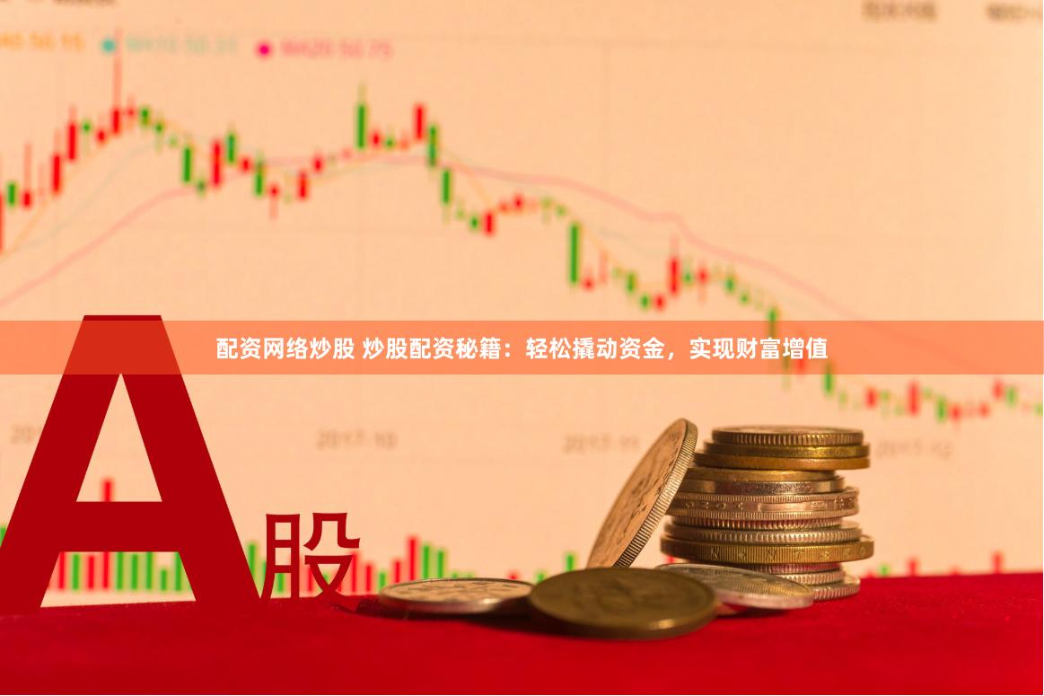 配资网络炒股 炒股配资秘籍：轻松撬动资金，实现财富增值