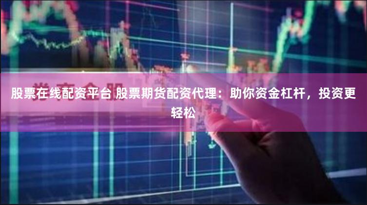股票在线配资平台 股票期货配资代理：助你资金杠杆，投资更轻松