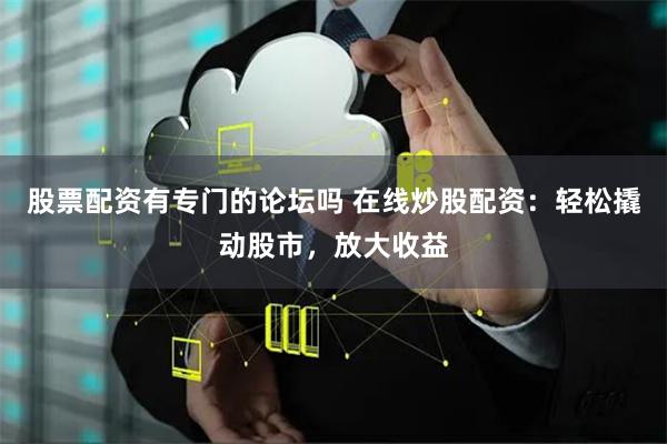 股票配资有专门的论坛吗 在线炒股配资：轻松撬动股市，放大收益
