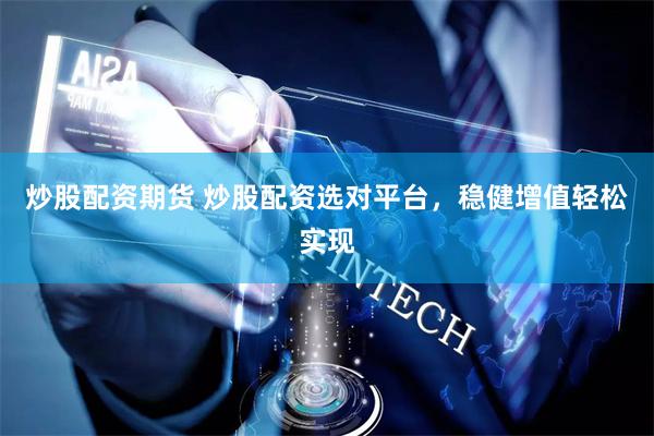 炒股配资期货 炒股配资选对平台，稳健增值轻松实现