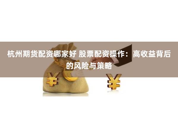 杭州期货配资哪家好 股票配资操作：高收益背后的风险与策略