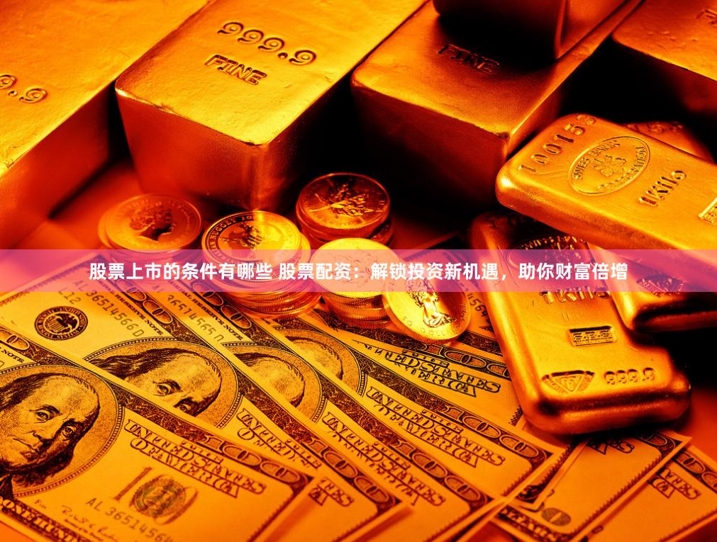 股票上市的条件有哪些 股票配资:解锁投资新机遇,助你财富倍增