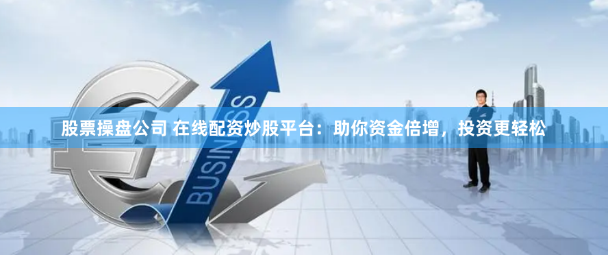 股票操盘公司 在线配资炒股平台：助你资金倍增，投资更轻松