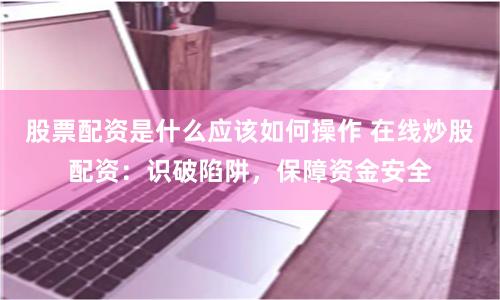 股票配资是什么应该如何操作 在线炒股配资：识破陷阱，保障资金安全