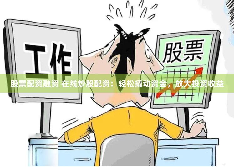 股票配资融资 在线炒股配资：轻松撬动资金，放大投资收益