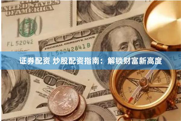 证券配资 炒股配资指南：解锁财富新高度