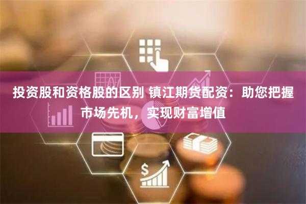 投资股和资格股的区别 镇江期货配资：助您把握市场先机，实现财富增值