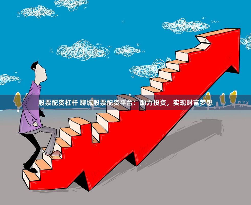 股票配资杠杆 聊城股票配资平台：助力投资，实现财富梦想