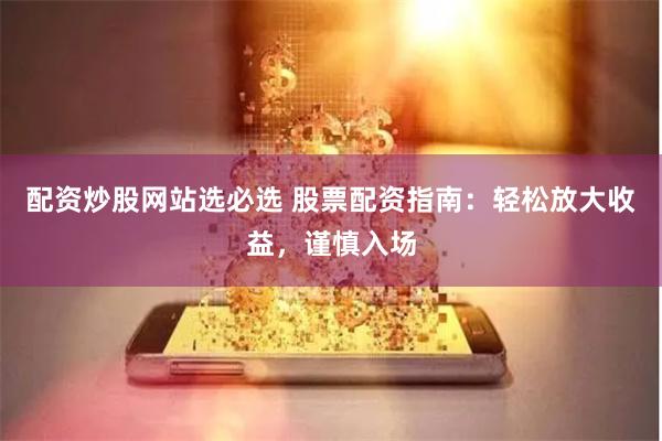 配资炒股网站选必选 股票配资指南：轻松放大收益，谨慎入场