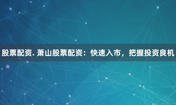 股票配资. 萧山股票配资：快速入市，把握投资良机
