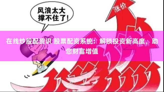 在线炒股配资识 股票配资系统：解锁投资新高度，助您财富增值