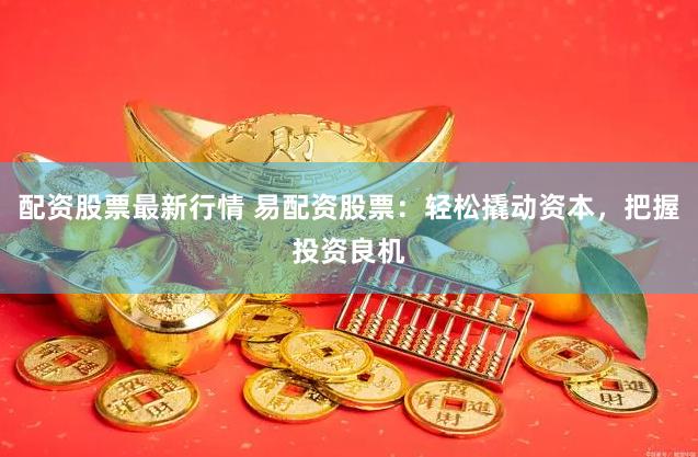 配资股票最新行情 易配资股票：轻松撬动资本，把握投资良机