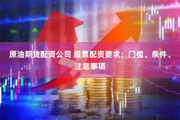 原油期货配资公司 股票配资要求：门槛、条件、注意事项