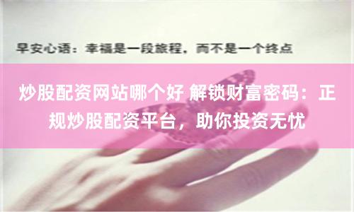炒股配资网站哪个好 解锁财富密码：正规炒股配资平台，助你投资无忧