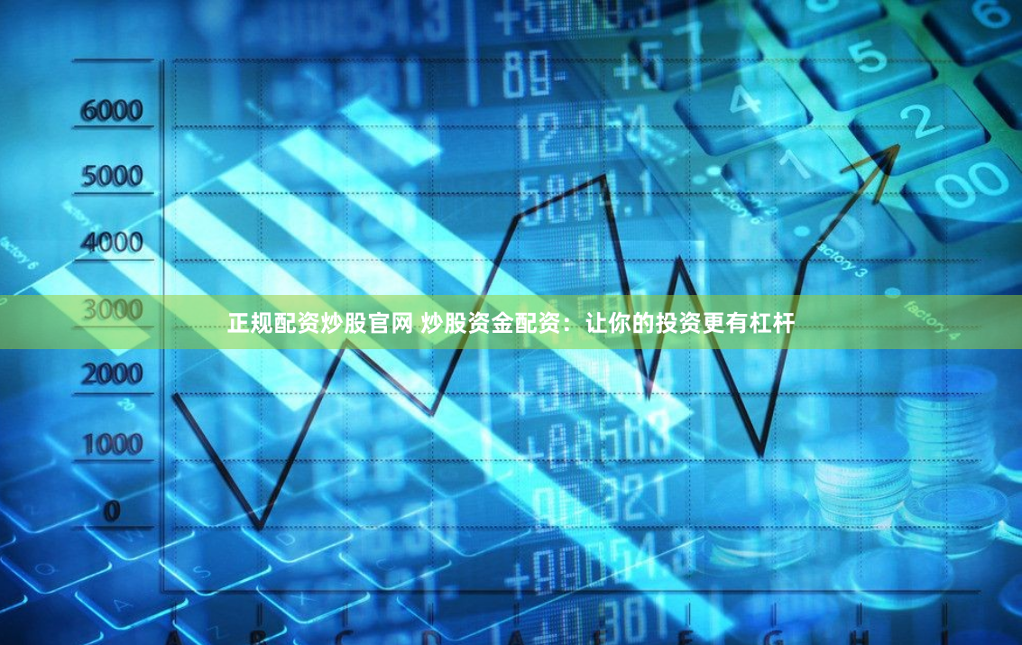 正规配资炒股官网 炒股资金配资：让你的投资更有杠杆