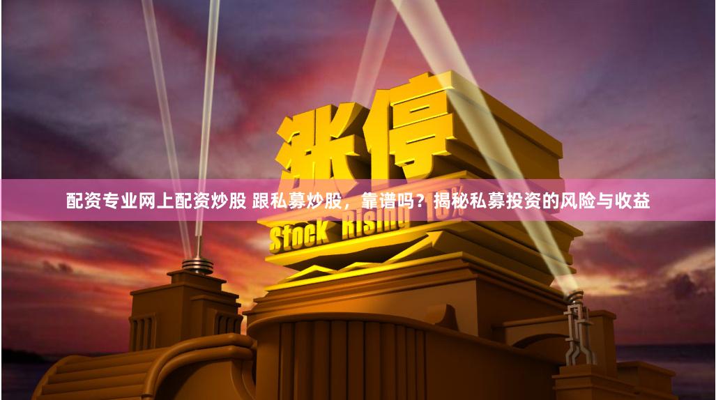 配资专业网上配资炒股 跟私募炒股，靠谱吗？揭秘私募投资的风险与收益