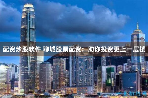 配资炒股软件 聊城股票配资：助你投资更上一层楼