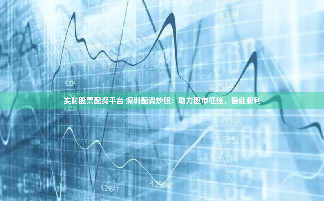 实时股票配资平台 深圳配资炒股：助力股市征途，稳健获利