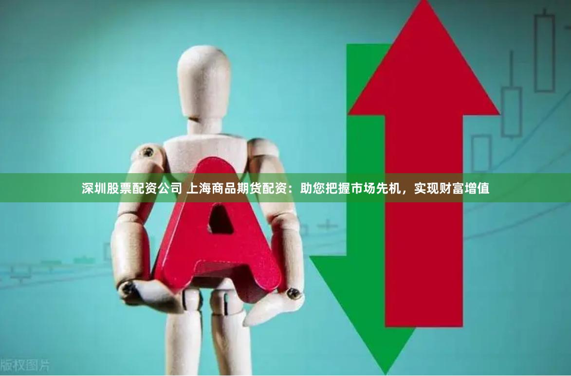 深圳股票配资公司 上海商品期货配资：助您把握市场先机，实现财富增值