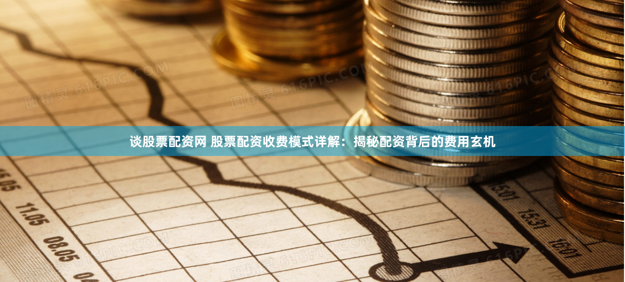 谈股票配资网 股票配资收费模式详解：揭秘配资背后的费用玄机