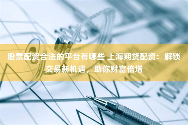 股票配资合法的平台有哪些 上海期货配资：解锁交易新机遇，助你财富倍增