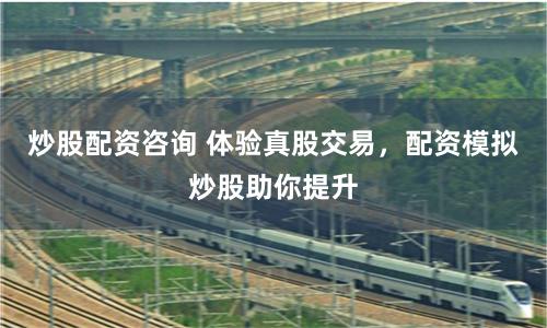 炒股配资咨询 体验真股交易，配资模拟炒股助你提升