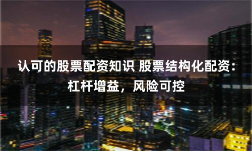 认可的股票配资知识 股票结构化配资：杠杆增益，风险可控