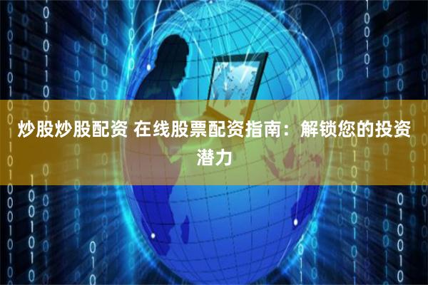 炒股炒股配资 在线股票配资指南：解锁您的投资潜力