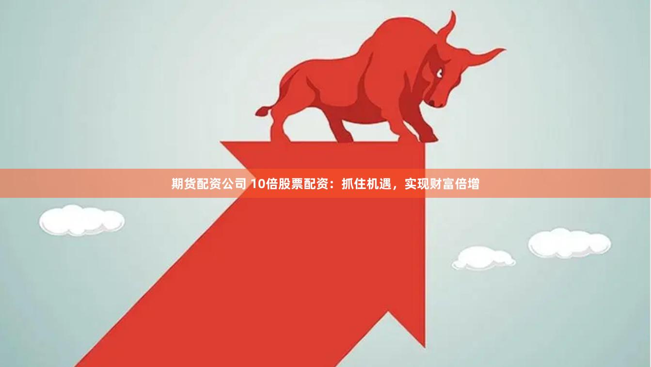 期货配资公司 10倍股票配资：抓住机遇，实现财富倍增