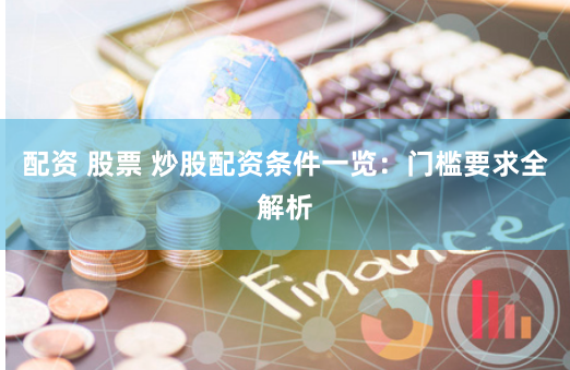 配资 股票 炒股配资条件一览：门槛要求全解析