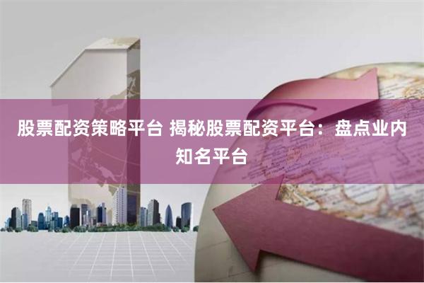 股票配资策略平台 揭秘股票配资平台：盘点业内知名平台