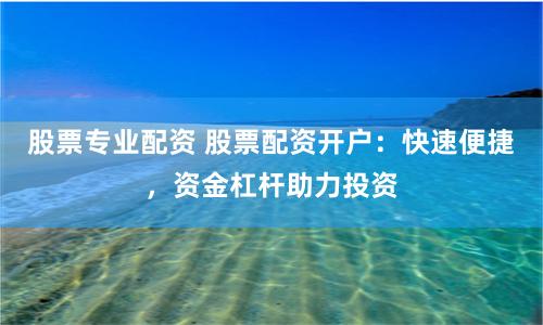股票专业配资 股票配资开户：快速便捷，资金杠杆助力投资