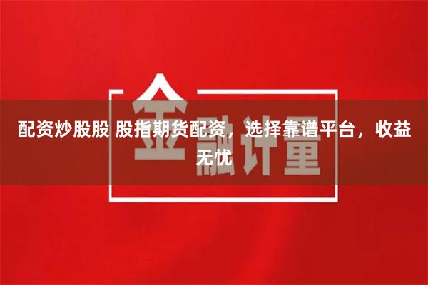 配资炒股股 股指期货配资，选择靠谱平台，收益无忧