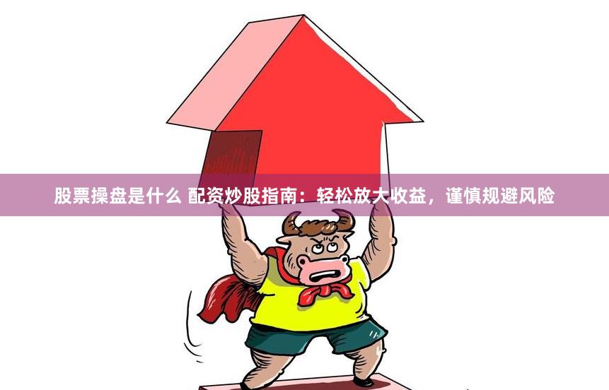 股票操盘是什么 配资炒股指南：轻松放大收益，谨慎规避风险