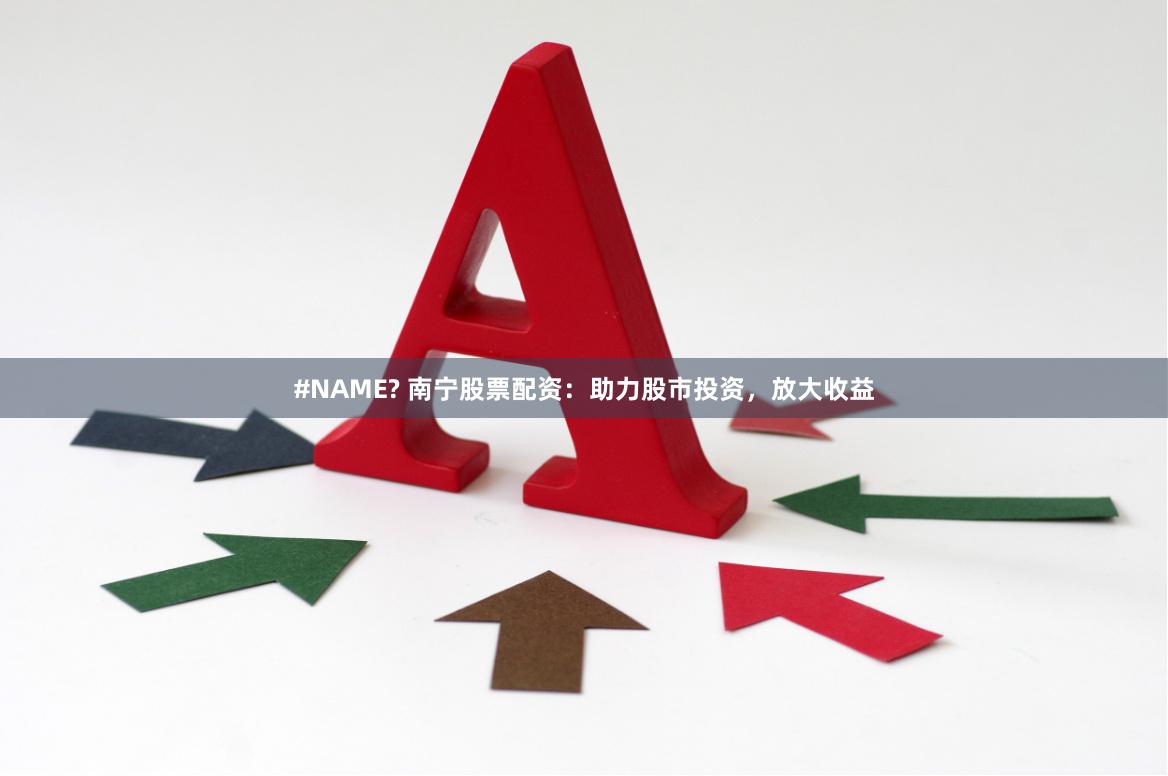 #NAME? 南宁股票配资：助力股市投资，放大收益