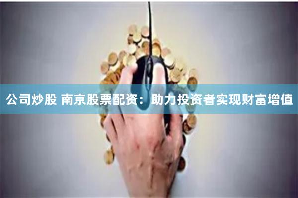 公司炒股 南京股票配资：助力投资者实现财富增值