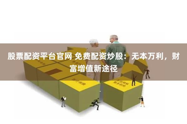 股票配资平台官网 免费配资炒股：无本万利，财富增值新途径