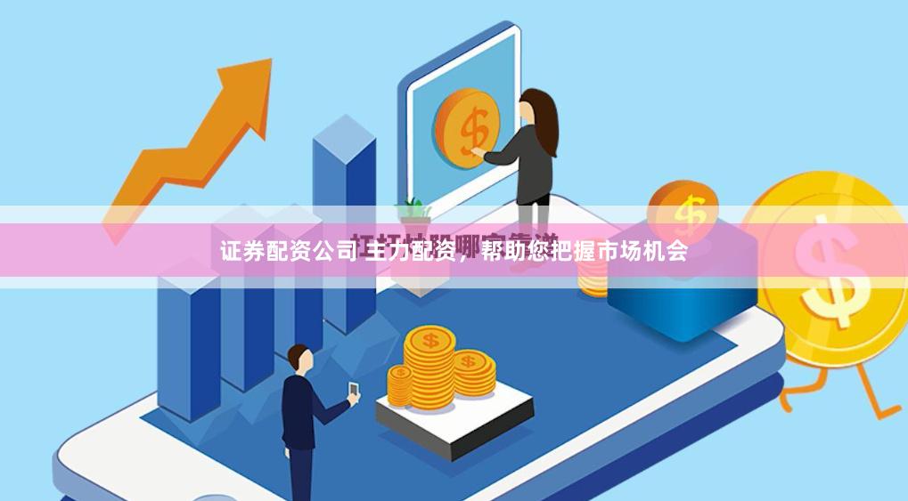 证券配资公司 主力配资，帮助您把握市场机会