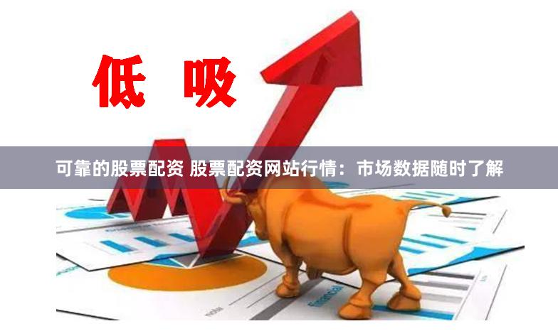可靠的股票配资 股票配资网站行情：市场数据随时了解