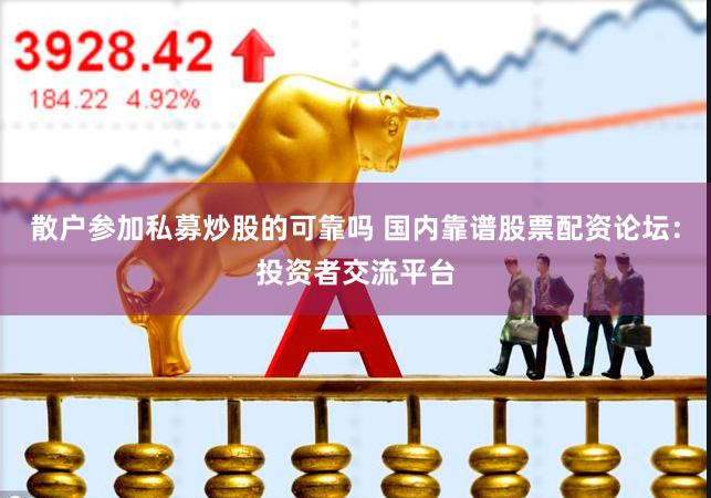 散户参加私募炒股的可靠吗 国内靠谱股票配资论坛：投资者交流平台