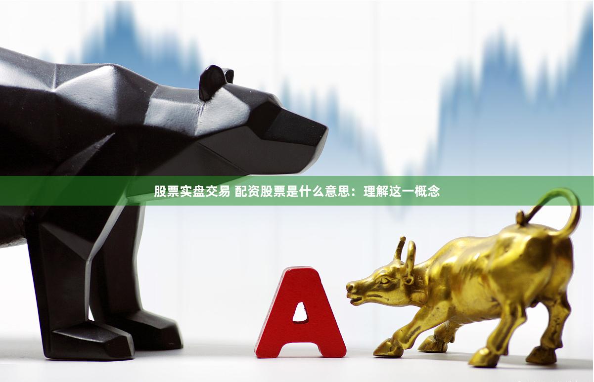 股票实盘交易 配资股票是什么意思：理解这一概念