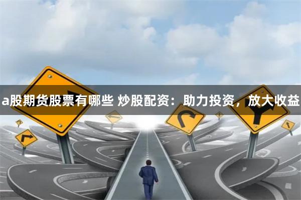 a股期货股票有哪些 炒股配资：助力投资，放大收益