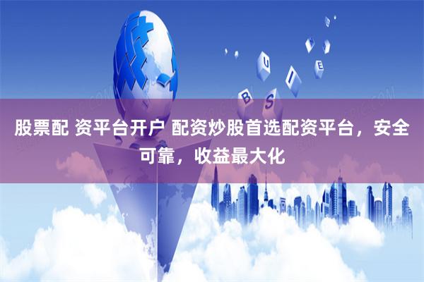 股票配 资平台开户 配资炒股首选配资平台，安全可靠，收益最大化
