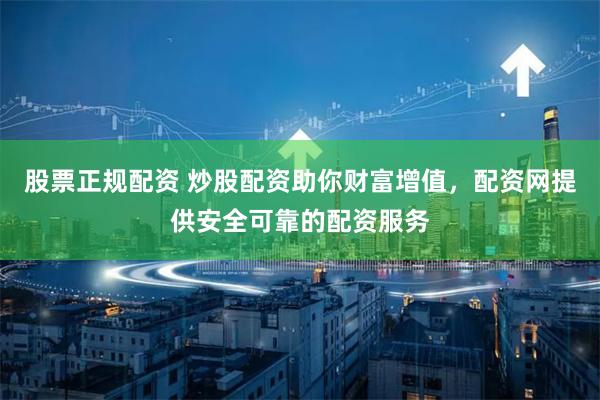 股票正规配资 炒股配资助你财富增值，配资网提供安全可靠的配资服务