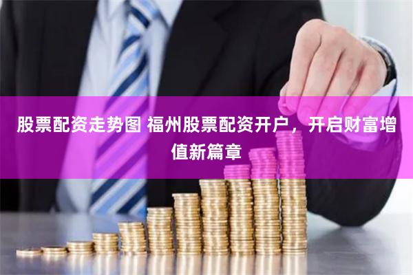 股票配资走势图 福州股票配资开户，开启财富增值新篇章