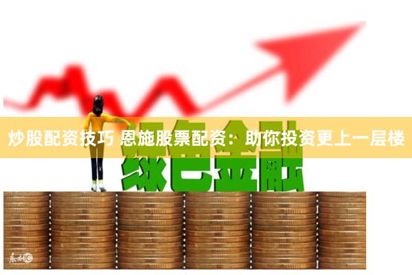 炒股配资技巧 恩施股票配资：助你投资更上一层楼