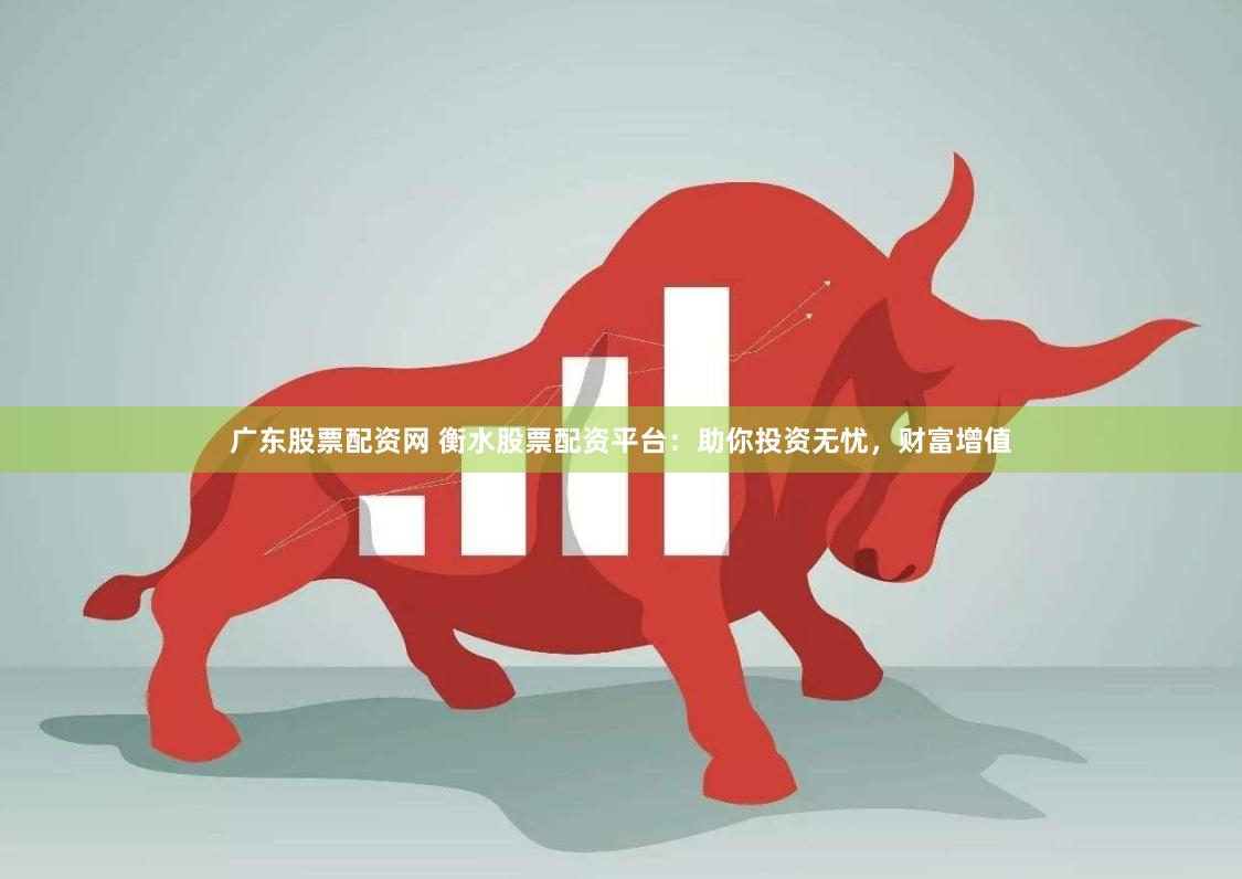 广东股票配资网 衡水股票配资平台：助你投资无忧，财富增值