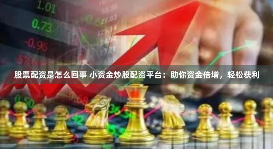股票配资是怎么回事 小资金炒股配资平台：助你资金倍增，轻松获利